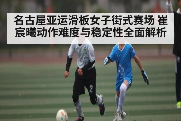 名古屋亚运滑板女子街式赛场 崔宸曦动作难度与稳定性全面解析