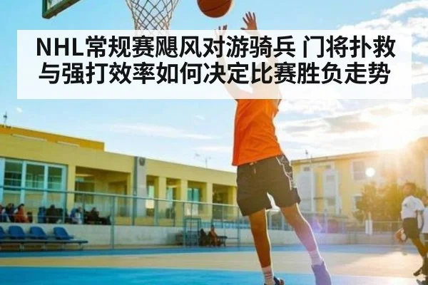 NHL常规赛飓风对游骑兵 门将扑救与强打效率如何决定比赛胜负走势