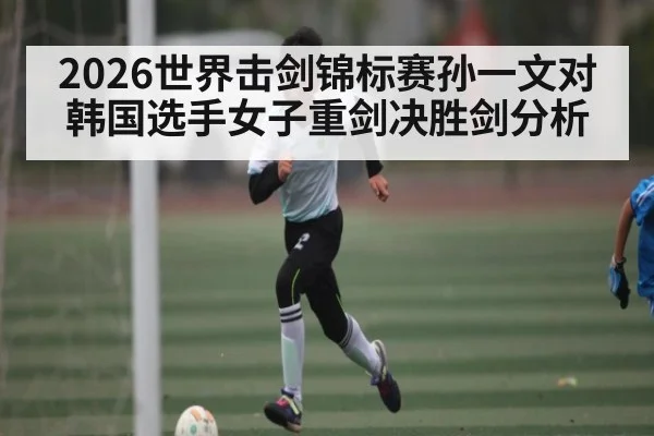 2026世界击剑锦标赛孙一文对韩国选手女子重剑决胜剑分析