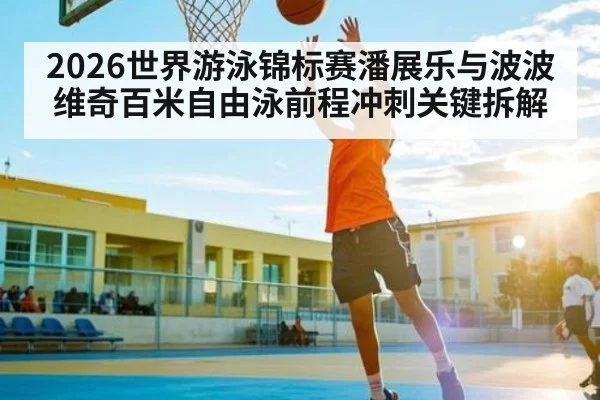 2026世界游泳锦标赛潘展乐与波波维奇百米自由泳前程冲刺关键拆解