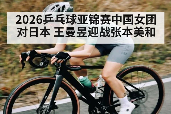 2026乒乓球亚锦赛中国女团对日本 王曼昱迎战张本美和