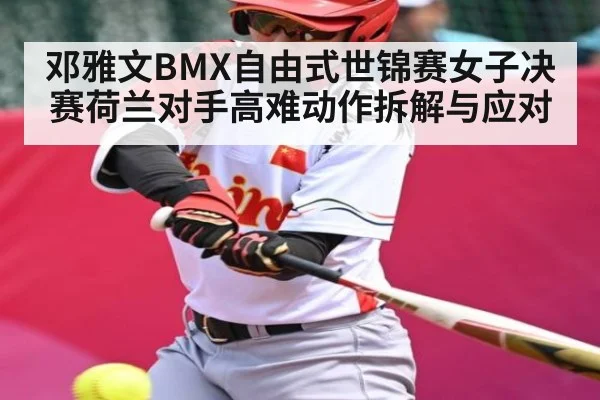 邓雅文BMX自由式世锦赛女子决赛荷兰对手高难动作拆解与应对