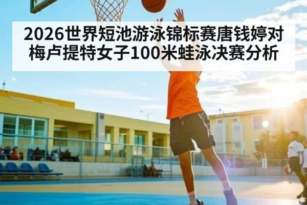 2026世界短池游泳锦标赛唐钱婷对梅卢提特女子100米蛙泳决赛分析