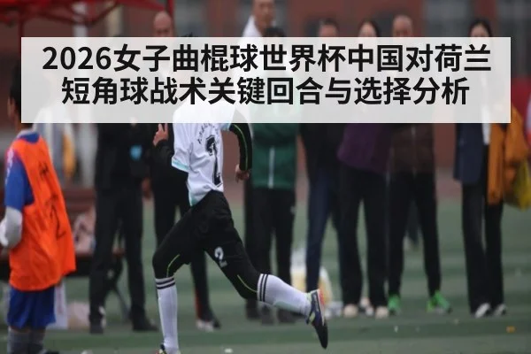 2026女子曲棍球世界杯中国对荷兰短角球战术关键回合与选择分析